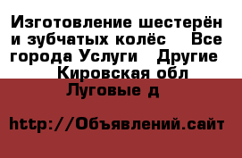 Изготовление шестерён и зубчатых колёс. - Все города Услуги » Другие   . Кировская обл.,Луговые д.